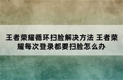 王者荣耀循环扫脸解决方法 王者荣耀每次登录都要扫脸怎么办